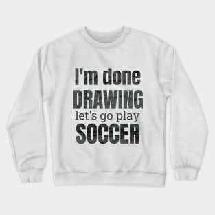 I'm done drawing, let's go play soccer Crewneck Sweatshirt